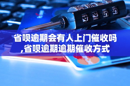 省呗逾期会有人上门催收吗,省呗逾期逾期催收方式