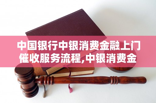 中国银行中银消费金融上门催收服务流程,中银消费金融催收流程详解