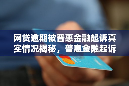 网贷逾期被普惠金融起诉真实情况揭秘，普惠金融起诉网贷逾期案例分析