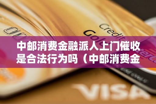 中邮消费金融派人上门催收是合法行为吗（中邮消费金融催收方式解析）