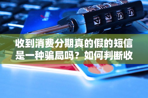 收到消费分期真的假的短信是一种骗局吗？如何判断收到的消费分期短信是否真实有效？