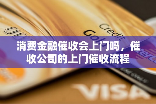 消费金融催收会上门吗，催收公司的上门催收流程