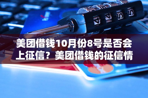 美团借钱10月份8号是否会上征信？美团借钱的征信情况解析