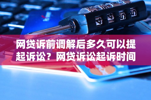 网贷诉前调解后多久可以提起诉讼？网贷诉讼起诉时间要注意什么？