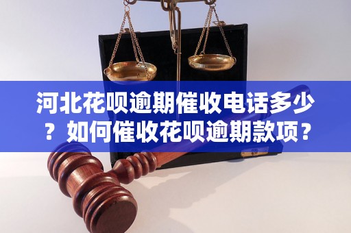 河北花呗逾期催收电话多少？如何催收花呗逾期款项？