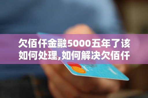 欠佰仟金融5000五年了该如何处理,如何解决欠佰仟金融5000五年的问题