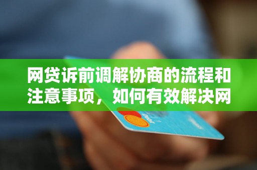 网贷诉前调解协商的流程和注意事项，如何有效解决网贷纠纷