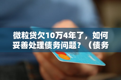 微粒贷欠10万4年了，如何妥善处理债务问题？（债务处理方法与经验分享）