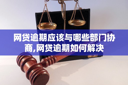 网贷逾期应该与哪些部门协商,网贷逾期如何解决