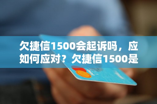 欠捷信1500会起诉吗，应如何应对？欠捷信1500是否会导致法律诉讼？