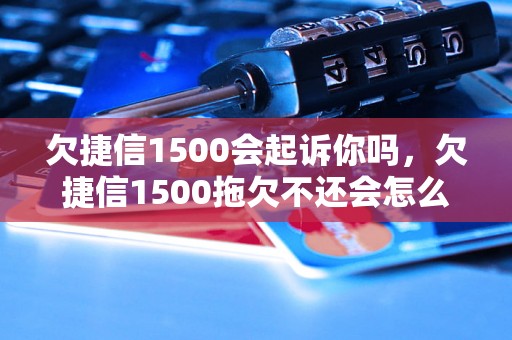 欠捷信1500会起诉你吗，欠捷信1500拖欠不还会怎么样