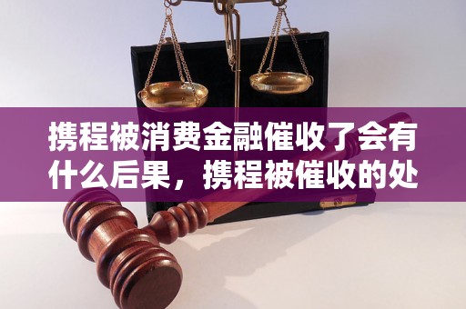 携程被消费金融催收了会有什么后果，携程被催收的处理流程