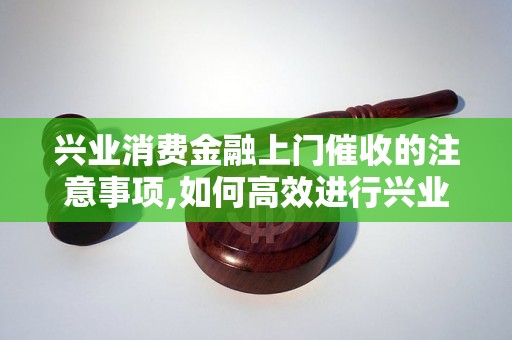 兴业消费金融上门催收的注意事项,如何高效进行兴业消费金融上门催收