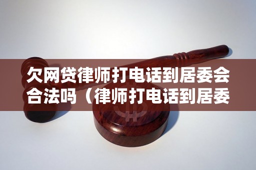 欠网贷律师打电话到居委会合法吗（律师打电话到居委会的权利和限制）