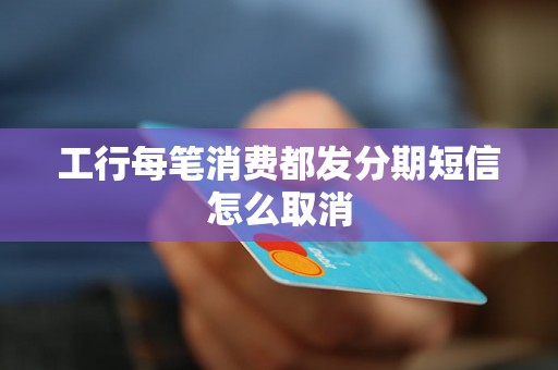 工行每笔消费都发分期短信怎么取消