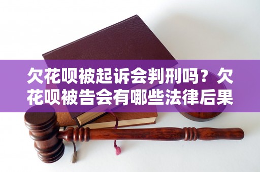 欠花呗被起诉会判刑吗？欠花呗被告会有哪些法律后果？