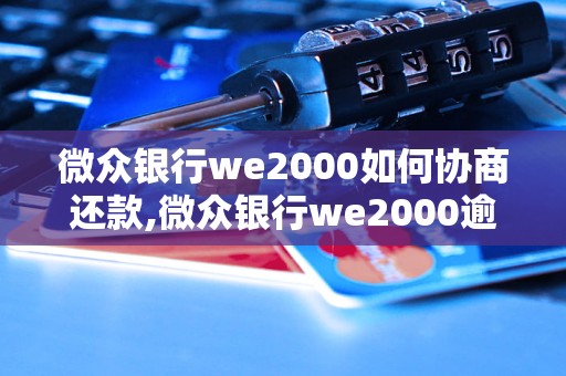 微众银行we2000如何协商还款,微众银行we2000逾期还款处理方法