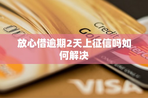 放心借逾期2天上征信吗如何解决