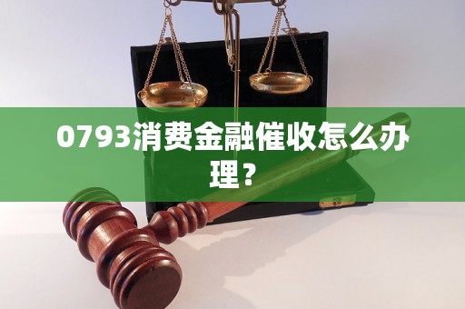 0793消费金融催收怎么办理？