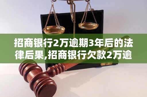 招商银行2万逾期3年后的法律后果,招商银行欠款2万逾期3年如何处理