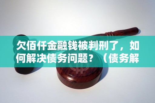 欠佰仟金融钱被判刑了，如何解决债务问题？（债务解决的正确方法）