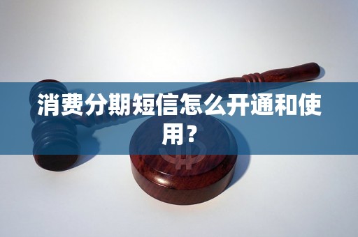 消费分期短信怎么开通和使用？