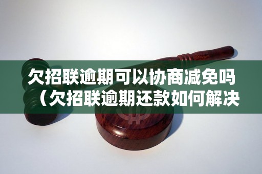 欠招联逾期可以协商减免吗（欠招联逾期还款如何解决）