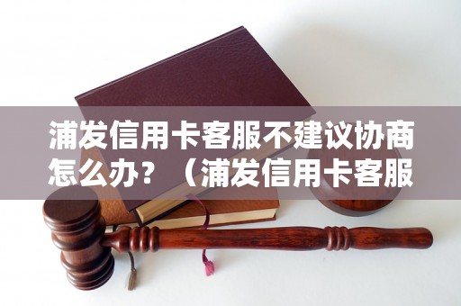 浦发信用卡客服不建议协商怎么办？（浦发信用卡客服拒绝协商的处理方法）