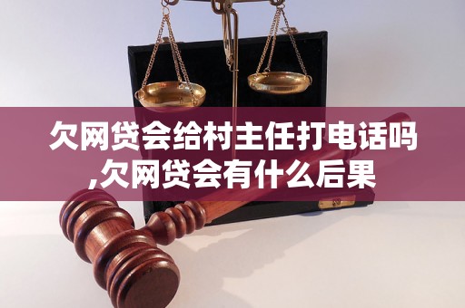 欠网贷会给村主任打电话吗,欠网贷会有什么后果