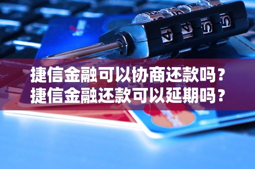 捷信金融可以协商还款吗？捷信金融还款可以延期吗？