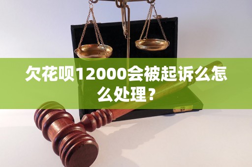 欠花呗12000会被起诉么怎么处理？