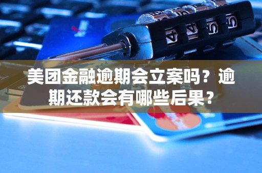 美团金融逾期会立案吗？逾期还款会有哪些后果？