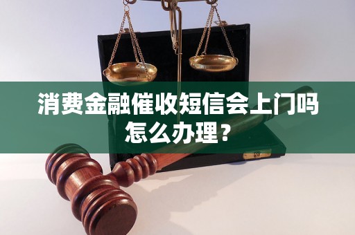 消费金融催收短信会上门吗怎么办理？