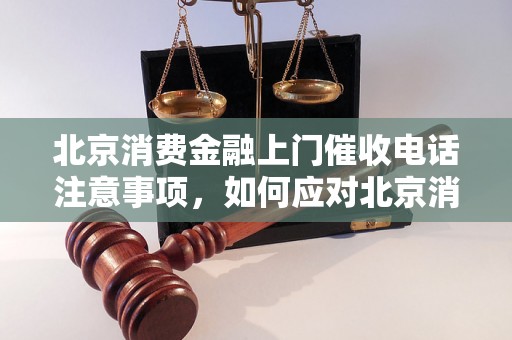 北京消费金融上门催收电话注意事项，如何应对北京消费金融上门催收电话