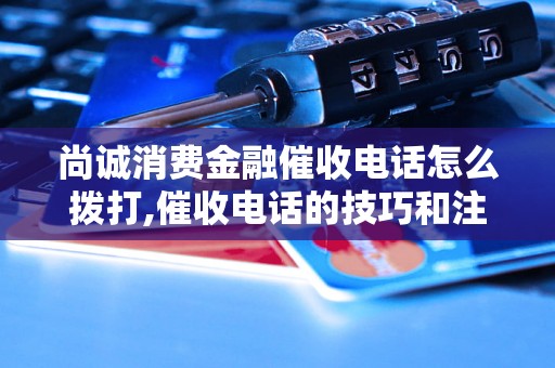 尚诚消费金融催收电话怎么拨打,催收电话的技巧和注意事项