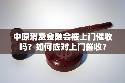 中原消费金融会被上门催收吗？如何应对上门催收？