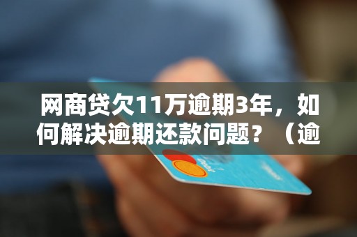 网商贷欠11万逾期3年，如何解决逾期还款问题？（逾期还款的后果及解决方法）