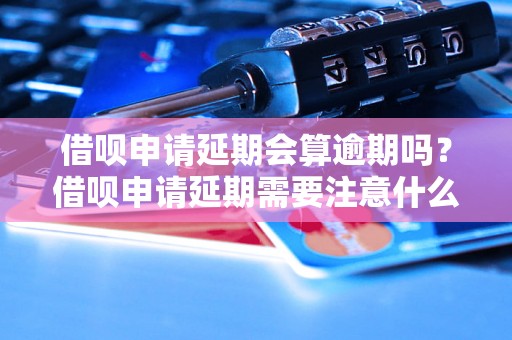 借呗申请延期会算逾期吗？借呗申请延期需要注意什么？