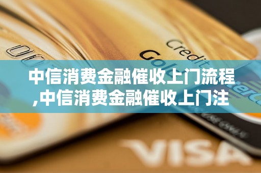 中信消费金融催收上门流程,中信消费金融催收上门注意事项