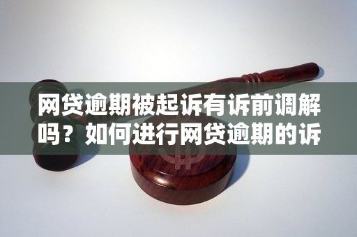 网贷逾期被起诉有诉前调解吗？如何进行网贷逾期的诉前调解？