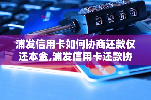 浦发信用卡如何协商还款仅还本金,浦发信用卡还款协商攻略