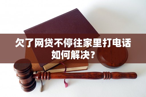 欠了网贷不停往家里打电话如何解决？