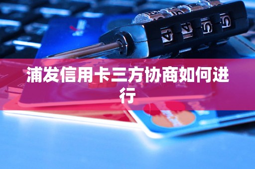 浦发信用卡三方协商如何进行