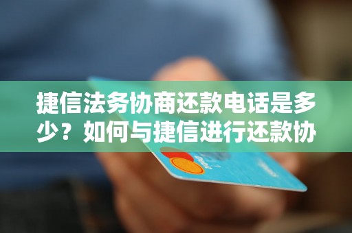 捷信法务协商还款电话是多少？如何与捷信进行还款协商？