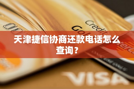 天津捷信协商还款电话怎么查询？