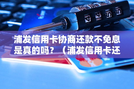 浦发信用卡协商还款不免息是真的吗？（浦发信用卡还款利息优惠政策）