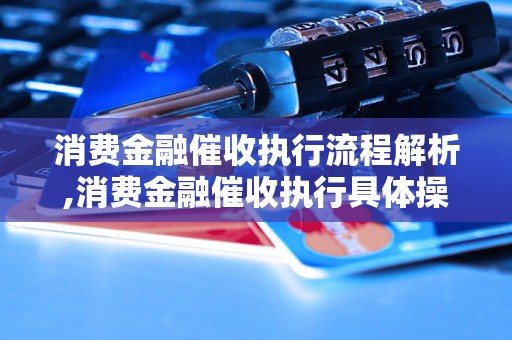 消费金融催收执行流程解析,消费金融催收执行具体操作