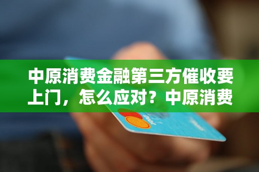 中原消费金融第三方催收要上门，怎么应对？中原消费金融第三方催收上门注意事项