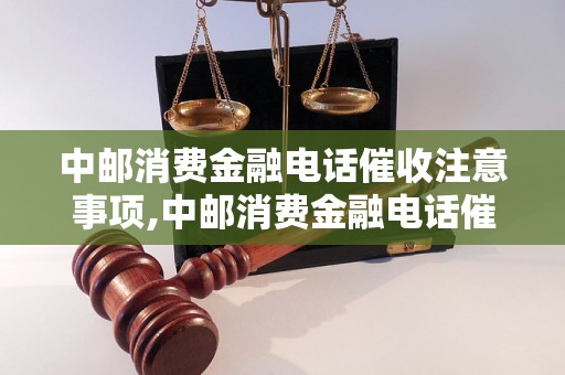 中邮消费金融电话催收注意事项,中邮消费金融电话催收流程