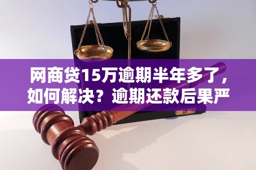 网商贷15万逾期半年多了，如何解决？逾期还款后果严重吗？